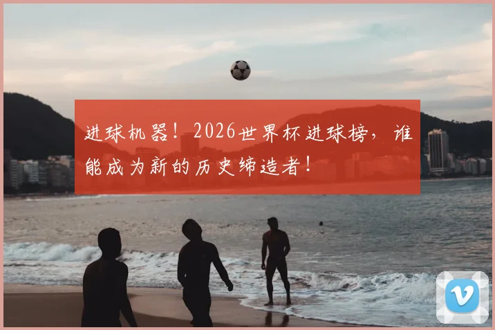 进球机器！2026世界杯进球榜，谁能成为新的历史缔造者！