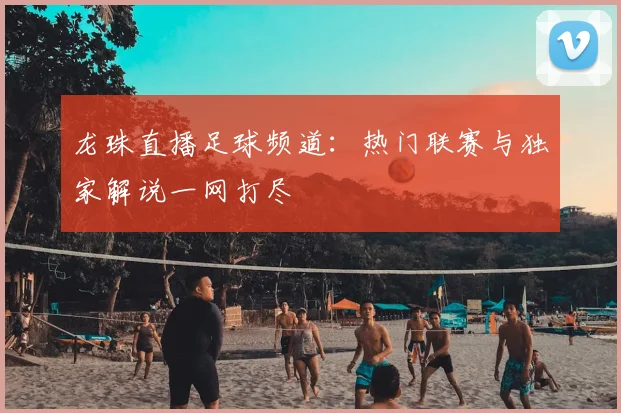 龙珠直播足球频道:热门联赛与独家解说一网打尽