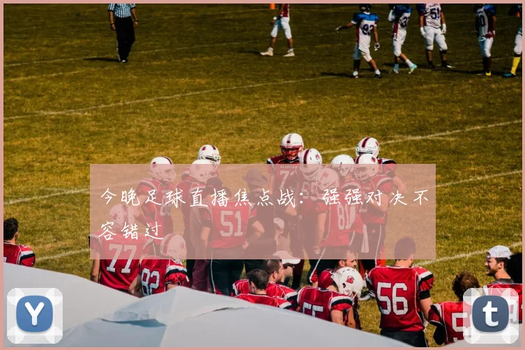 今晚足球直播焦点战：强强对决不容错过