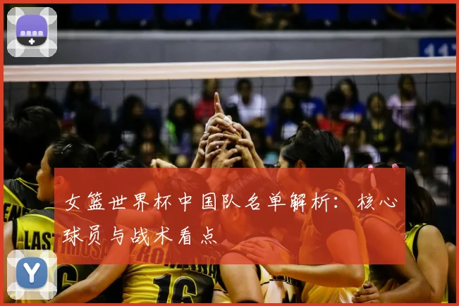 女篮世界杯中国队名单解析:核心球员与战术看点