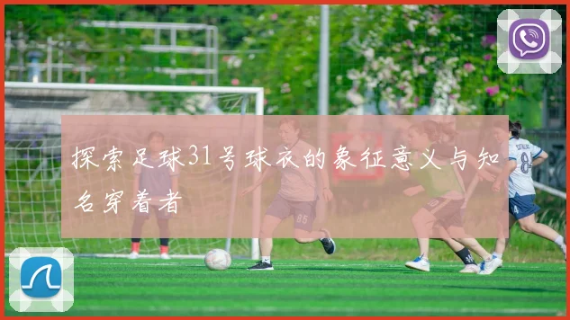 探索足球31号球衣的象征意义与知名穿着者