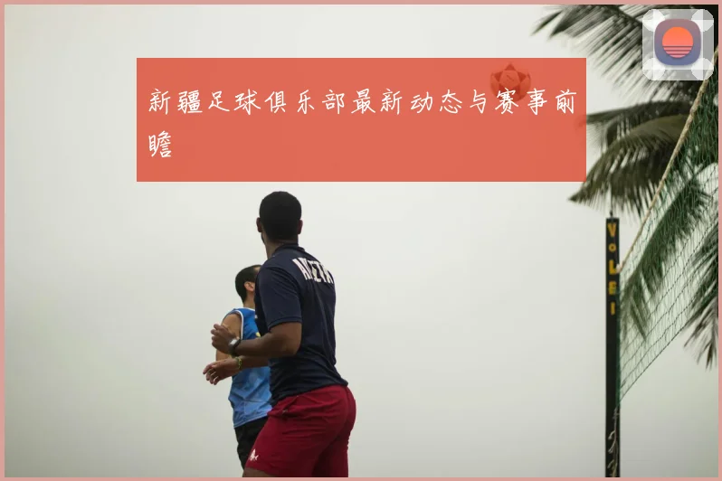 新疆足球俱乐部最新动态与赛事前瞻