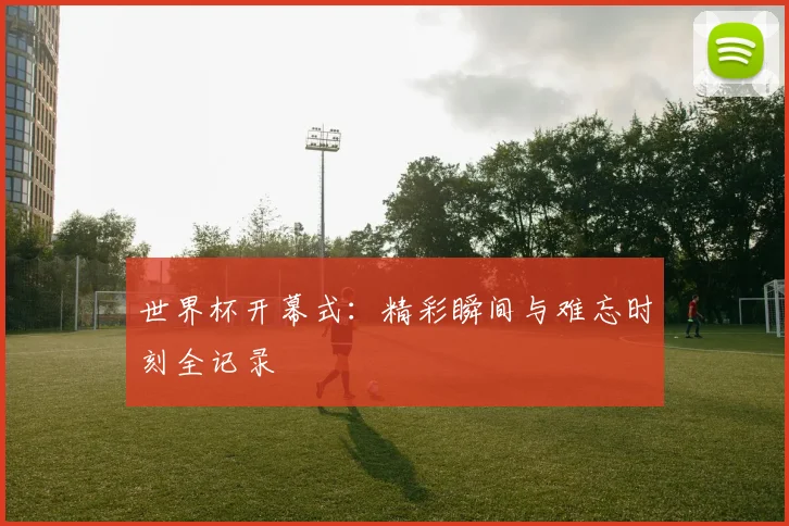 世界杯开幕式：精彩瞬间与难忘时刻全记录
