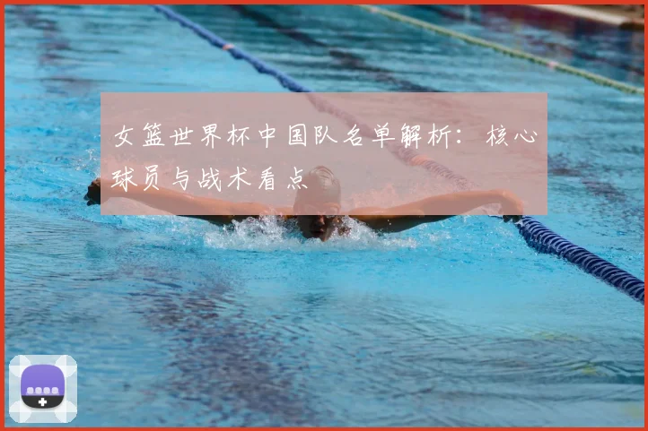 女篮世界杯中国队名单解析:核心球员与战术看点