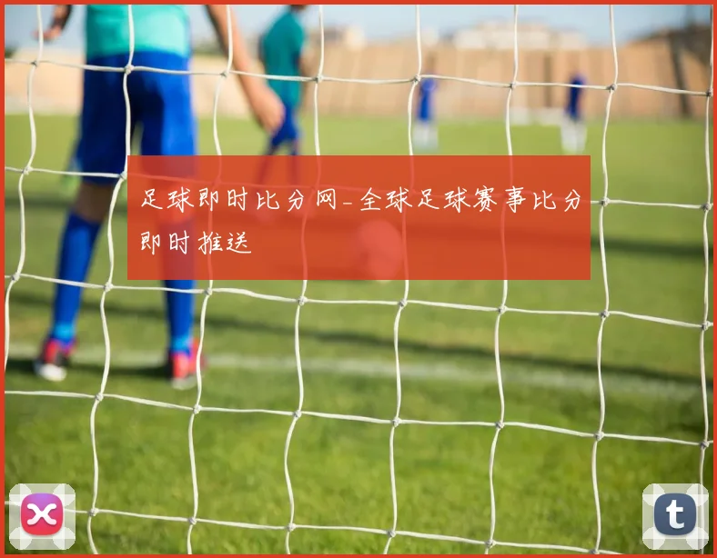 足球即时比分网_全球足球赛事比分即时推送
