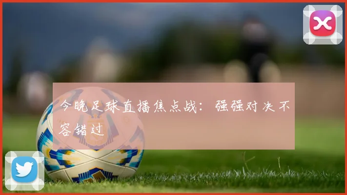 今晚足球直播焦点战:强强对决不容错过